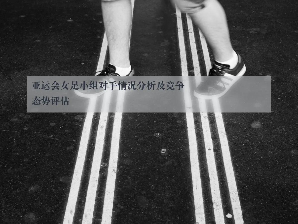 亚运会女足小组对手情况分析及竞争态势评估